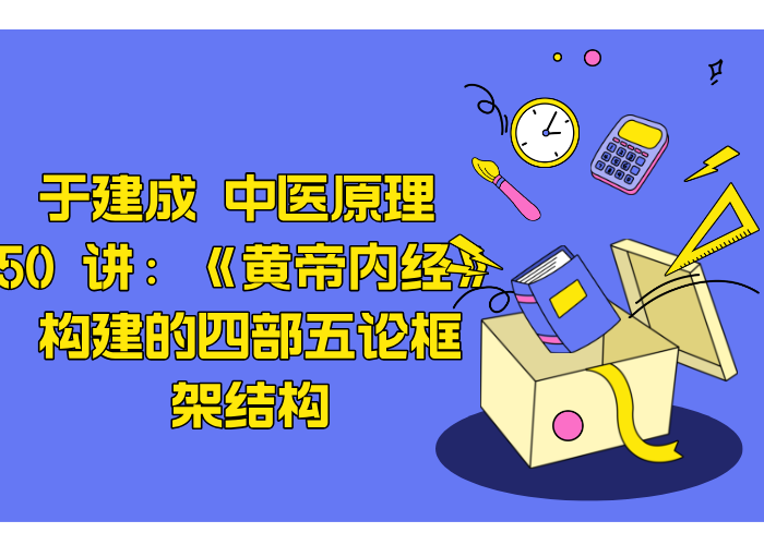 于建成 中医原理 50 讲:《黄帝内经》构建的四部五论框架结构